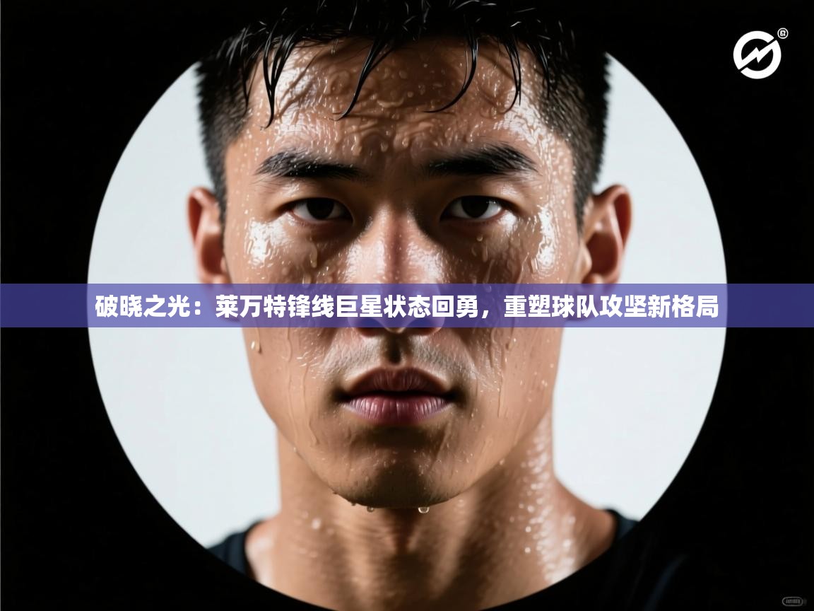 破晓之光:莱万特锋线巨星状态回勇,重塑球队攻坚新格局 第2张