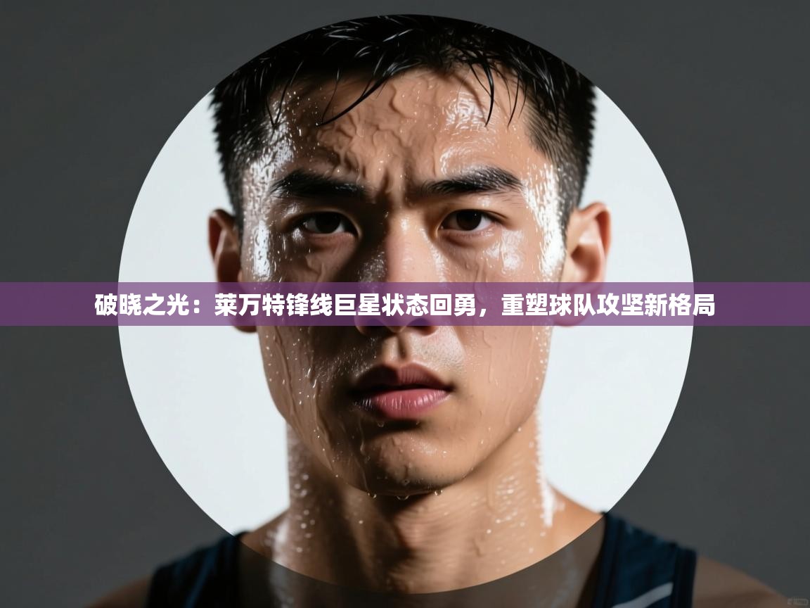 破晓之光:莱万特锋线巨星状态回勇,重塑球队攻坚新格局 第1张